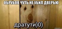 обрубов чуть не убил дверью 