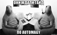 они ждали гайд по automagy