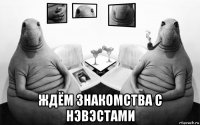  ждём знакомства с нэвэстами