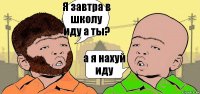 Я завтра в школу иду а ты? а я нахуй иду