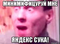 минимифицуруй мне яндекс сука!