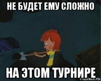 не будет ему сложно на этом турнире