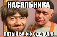 насяльника пятый бафф сделаля!