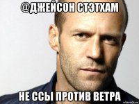 @джейсон стэтхам не ссы против ветра