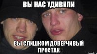 вы нас удивили вы слишком доверчивый простак