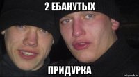 2 ебанутых придурка