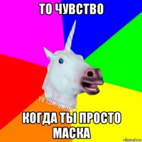 то чувство когда ты просто маска