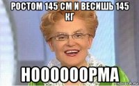 ростом 145 см и весишь 145 кг ноооооорма