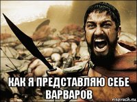  как я представляю себе варваров