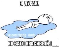 я дурак! но зато красивый:)