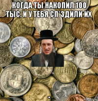 когда ты накопил 100 тыс. и у тебя сп*здили их .