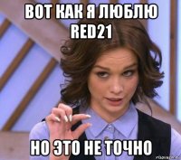 вот как я люблю red21 но это не точно