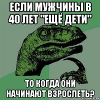 если мужчины в 40 лет "ещё дети" то когда они начинают взрослеть?