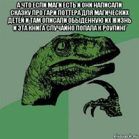 а что если маги есть и они написали сказку про гари поттера для магических детей и там описали обыденную их жизнь и эта книга случайно попала к роулинг 