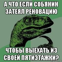 а что если собянин затеял реновацию чтобы выехать из своей пятиэтажки?