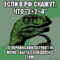 если в рф скажут, что "2+2=4" то украинский патриот не может быть солидарен с этим?