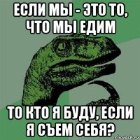 если мы - это то, что мы едим то кто я буду, если я съем себя?