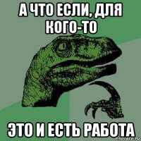 а что если, для кого-то это и есть работа