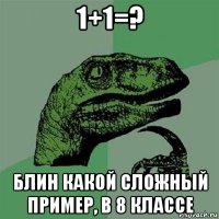 1+1=? блин какой сложный пример, в 8 классе