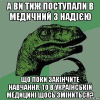 а ви тиж поступали в медичний з надією що поки закінчите навчання, то в українській медицині щось зміниться?