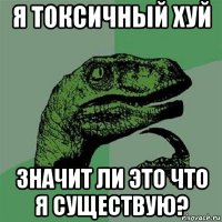 я токсичный хуй значит ли это что я существую?