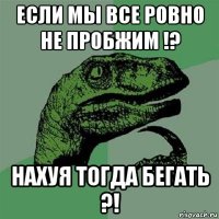 если мы все ровно не пробжим !? нахуя тогда бегать ?!