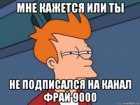 мне кажется или ты не подписался на канал фрай 9000