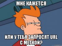 мне кажется или у тебя запросят url с меткой?