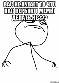 вас не пугает то что нас вербуют мемы делать не??? 