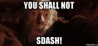 you shall not sdash!