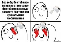 Без тебя, без тебя все не нужно стало сразу без тебя от заката до рассвета без тебя как нужна ты мне любимая моя