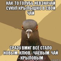 как-то голубь невзначай сунул крылышко в свой чай сразу вмиг всё стало новым, клюв - чаёвым, чай - крыловым