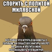 спорить с лолитой милявской всё равно что играть в шахматы с голубем: он собьёт все фигуры насрёт на доску и улетит к жене рассказывать что выиграл