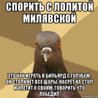 спорить с лолитой милявской это как играть в бильярд с голубем, он столкнёт все шары. насрёт на стол и улетит к своим, говорить что победил