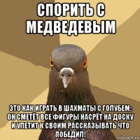 спорить с медведевым это как играть в шахматы с голубем: он сметёт все фигуры насрёт на доску и улетит к своим рассказывать что победил!