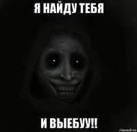 я найду тебя и выебуу!!