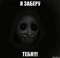 я заберу тебя!!!