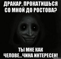 дракар, прокатишься со мной до ростова? ты мне как челове...чина интересен!