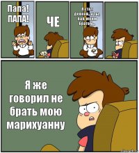 Папа! ПАПА! ЧЕ Я стал девкой...а ты, пап, моим братом...  Я же говорил не брать мою марихуанну