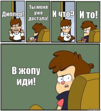 Диппер! Ты меня уже достала! И что? И то! В жопу иди!