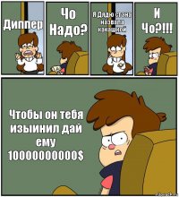 Диппер Чо Надо? Я Дядю стэна назвала какашкой И Чо?!!! Чтобы он тебя изыинил дай ему 10000000000$