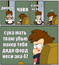 диппер чаво я жената на биле ... сука мать тваю убью нахер тебя дядя форд неси ака 47