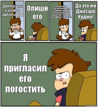 Диппер угас какой-то амбал сидит Опиши его Полуяпонец полуангличанин, с дранной крепкой и цепь на воротнике плаща. Ещё он любит дельфинов и сигареты. Да это же Джотаро Куджо! Я пригласил его погостить