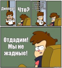 Диппер! Что? Окозалось США должна была отдать Аляску назад Россий ещё давно!  Отдадим! Мы не жадные!