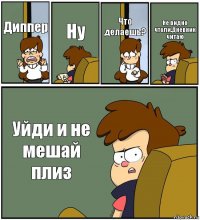 Диппер Ну Что делаешь? Не видно чтоли.Дневник читаю Уйди и не мешай плиз