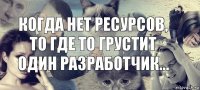 когда нет ресурсов, то где то грустит один разработчик...