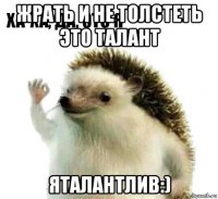 жрать и не толстеть это талант яталантлив:)