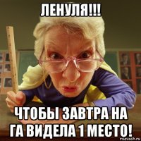 ленуля!!! чтобы завтра на га видела 1 место!