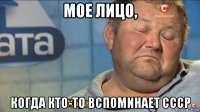 мое лицо, когда кто-то вспоминает ссср