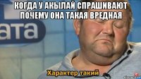 когда у акылай спрашивают почему она такая вредная 